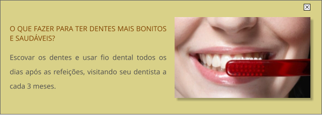 O QUE FAZER PARA TER DENTES MAIS BONITOS E SAUDVEIS?  Escovar os dentes e usar fio dental todos os dias aps as refeies, visitando seu dentista a cada 3 meses.