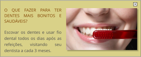 O QUE FAZER PARA TER DENTES MAIS BONITOS E SAUDVEIS?  Escovar os dentes e usar fio dental todos os dias aps as refeies, visitando seu dentista a cada 3 meses.